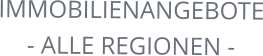 IMMOBILIENANGEBOTE - ALLE REGIONEN -