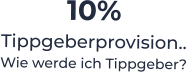 10%  Tippgeberprovision.. Wie werde ich Tippgeber?