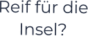 Reif für die Insel?