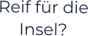 Reif für die Insel?