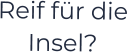 Reif für die Insel?