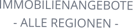 IMMOBILIENANGEBOTE - ALLE REGIONEN -